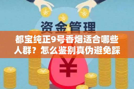 都宝纯正9号香烟适合哪些人群？怎么鉴别真伪避免踩坑？